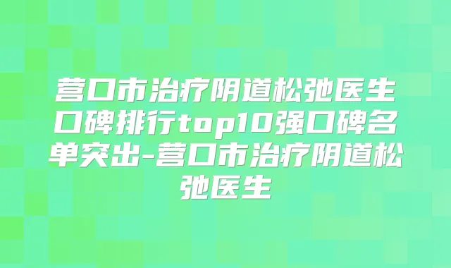 营口市阴道松弛医生口碑排行top10强口碑名单突出-营口市阴道松弛医生
