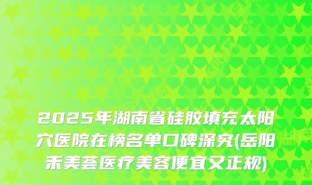 2025年湖南省硅胶填充太阳穴医院在榜名单口碑深究(岳阳禾美荟医疗美容便宜又正规)