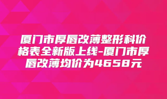 厦门市厚唇改薄整形科价格表全新版上线-厦门市厚唇改薄均价为4658元