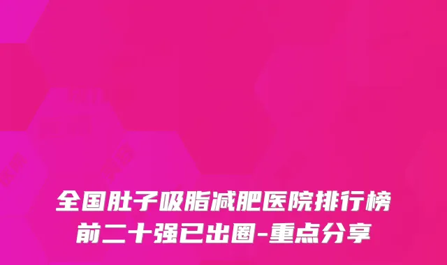 全国肚子吸脂减肥医院排行榜前二十强已出圈-重点分享