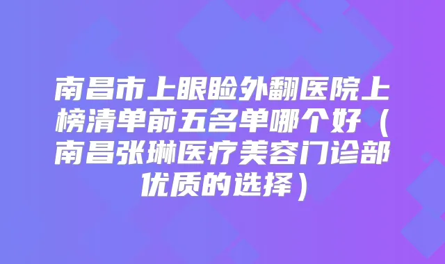 南昌市上眼睑外翻医院上榜清单前五名单哪个好（南昌张琳医疗美容门诊部优质的选择）