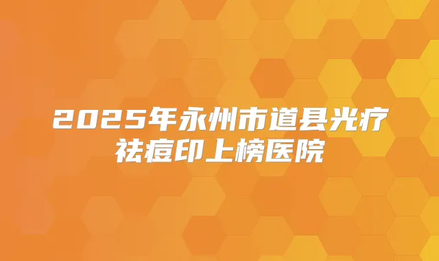 2025年永州市道县光疗祛痘印上榜医院