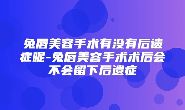 兔唇美容手术有没有后遗症呢-兔唇美容手术术后会不会留下后遗症