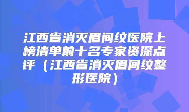 江西省消灭眉间纹医院上榜清单前十名专家资深点评(江西省消灭眉间纹整形医院)