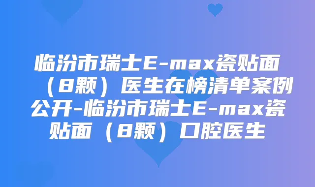 临汾市瑞士E-max瓷贴面（8颗）医生在榜清单案例公开-临汾市瑞士E-max瓷贴面（8颗）口腔医生