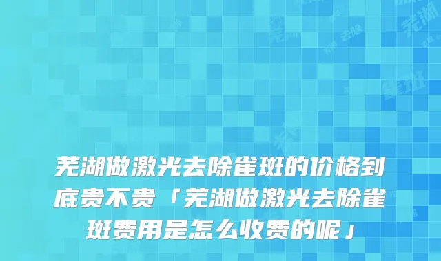 芜湖做激光去除雀斑的价格到底贵不贵「芜湖做激光去除雀斑费用是怎么收费的呢」