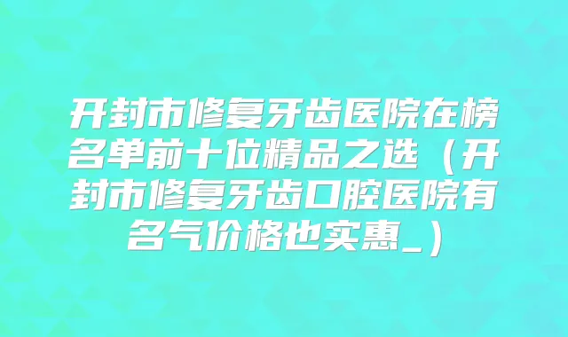 开封市修复牙齿医院在榜名单前十位精品之选(开封市修复牙齿口腔医院有名气价格也实惠_)