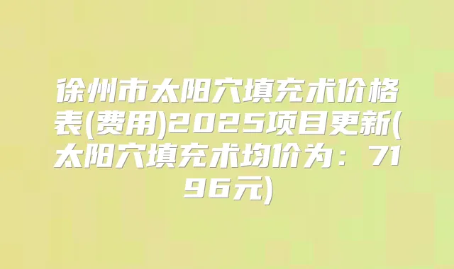 徐州市太阳穴填充术价格表(费用)2025项目更新(太阳穴填充术均价为:7196元)