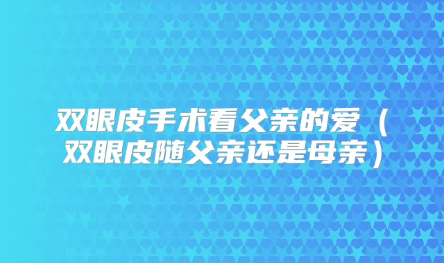 双眼皮手术看父亲的爱(双眼皮随父亲还是母亲)