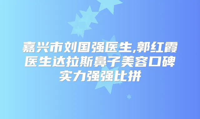 嘉兴市刘国强医生,郭红霞医生达拉斯鼻子美容口碑实力强强比拼