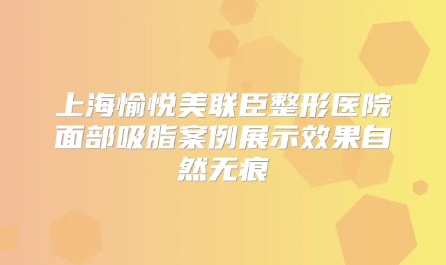 上海愉悦美联臣整形医院面部吸脂案例展示效果自然无痕