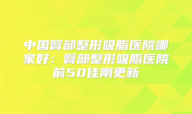 中国臀部整形吸脂医院哪家好：臀部整形吸脂医院前50佳刚更新