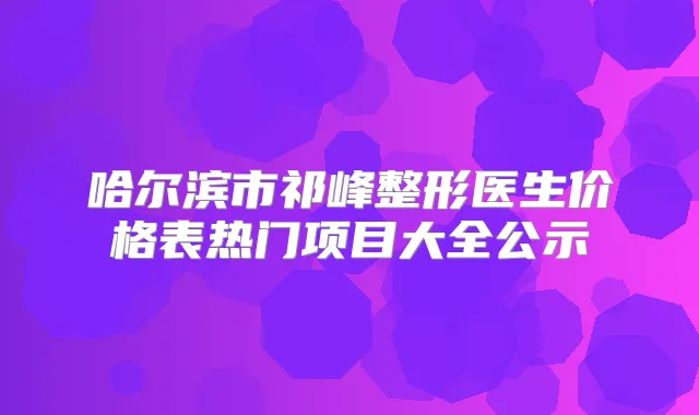 哈尔滨市祁峰整形医生价格表热门项目大全公示