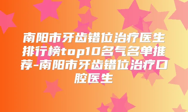 南阳市牙齿错位医生排行榜top10名气名单推荐-南阳市牙齿错位口腔医生