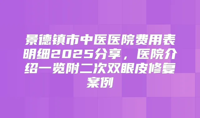 景德镇市中医医院费用表明细2025分享，医院介绍一览附二次双眼皮修复案例