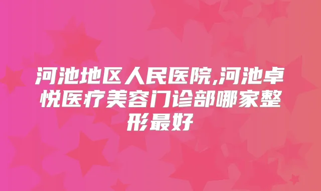 河池地区人民医院,河池卓悦医疗美容门诊部哪家整形好
