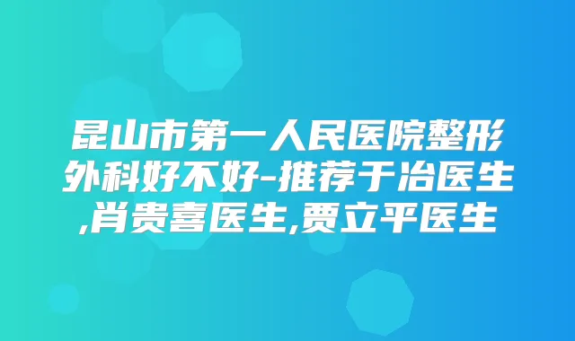 昆山市第一人民医院整形外科好不好-推荐于冶医生,肖贵喜医生,贾立平医生