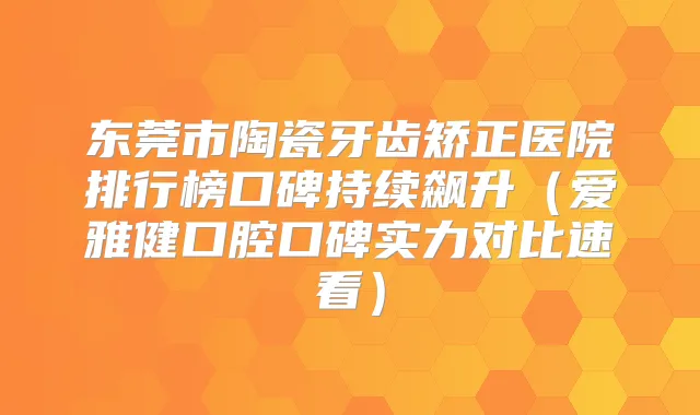 东莞市陶瓷牙齿矫正医院排行榜口碑持续飙升(爱雅健口腔口碑实力对比速看)
