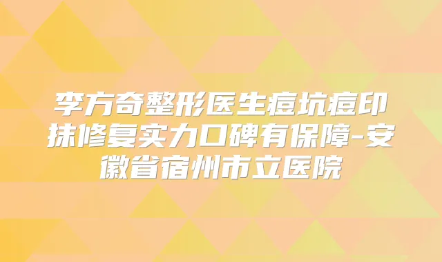 李方奇整形医生痘坑痘印抹修复实力口碑有保障-安徽省宿州市立医院