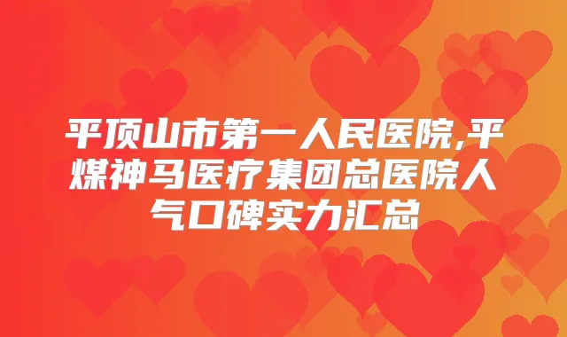 平顶山市第一人民医院,平煤神马医疗集团总医院人气口碑实力汇总