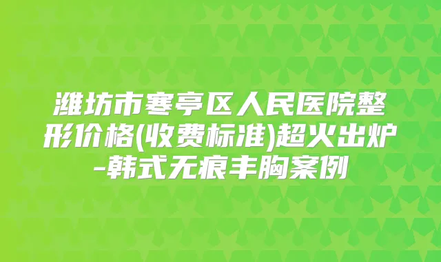 潍坊市寒亭区人民医院整形价格(收费标准)超火出炉-韩式无痕丰胸案例