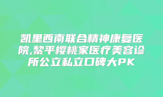 凯里西南联合精神康复医院,黎平樱桃家医疗美容诊所公立私立口碑大PK