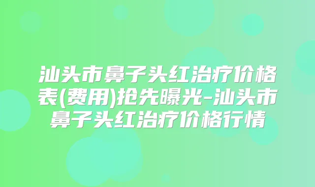 汕头市鼻子头红价格表(费用)抢先曝光-汕头市鼻子头红价格行情