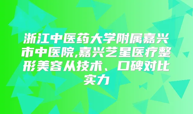 浙江中医药大学附属嘉兴市中医院,嘉兴艺星医疗整形美容从技术、口碑对比实力