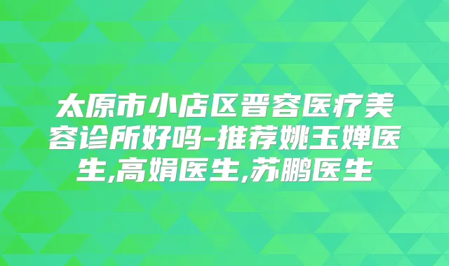 太原市小店区晋容医疗美容诊所好吗-推荐姚玉婵医生,高娟医生,苏鹏医生