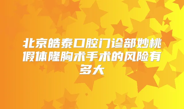 北京皓泰口腔门诊部妙桃假体隆胸术手术的风险有多大