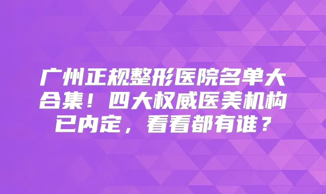 广州正规整形医院名单大合集!四大医美机构已内定,看看都有谁?