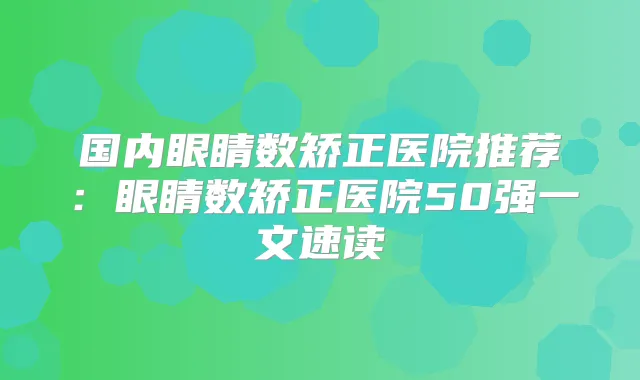 国内眼睛数矫正医院推荐:眼睛数矫正医院50强一文速读