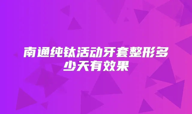 南通纯钛活动牙套整形多少天有效果