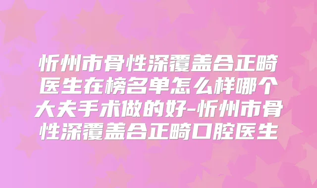 忻州市骨性深覆盖合正畸医生在榜名单怎么样哪个大夫手术做的好-忻州市骨性深覆盖合正畸口腔医生
