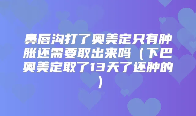 鼻唇沟打了奥美定只有肿胀还需要取出来吗(下巴奥美定取了13天了还肿的)
