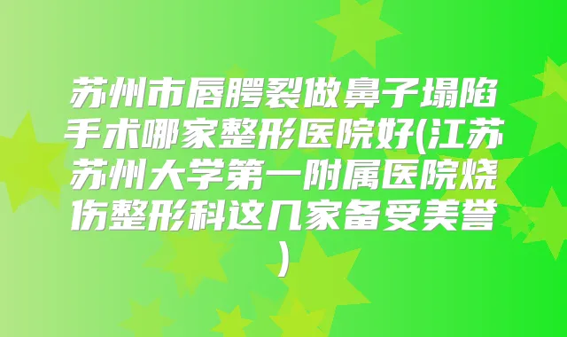 苏州市唇腭裂做鼻子塌陷手术哪家整形医院好(江苏苏州大学第一附属医院烧伤整形科这几家备受美誉)