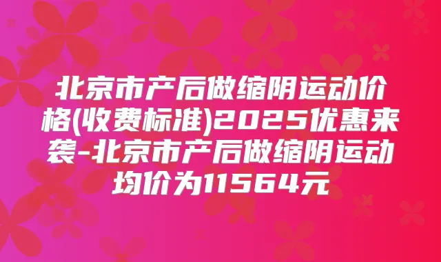 北京市产后做缩阴运动价格(收费标准)2025优惠来袭-北京市产后做缩阴运动均价为11564元