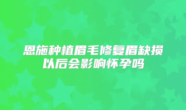 恩施种植眉毛修复眉缺损以后会影响怀孕吗