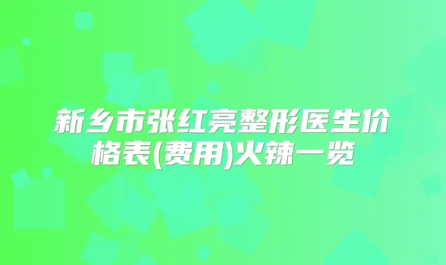 新乡市张红亮整形医生价格表(费用)火辣一览