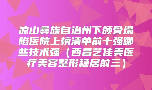凉山彝族自治州下颌骨塌陷医院上榜清单前十强哪些技术强(西昌艺佳美医疗美容整形稳居前三)