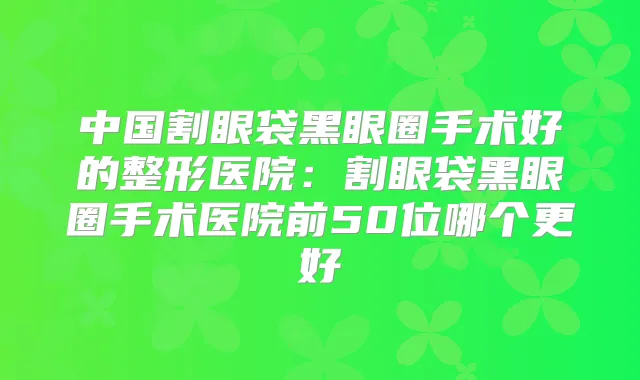 中国割眼袋黑眼圈手术好的整形医院:割眼袋黑眼圈手术医院前50位哪个更好