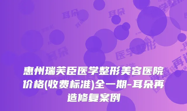 惠州瑞芙臣医学整形美容医院价格(收费标准)全一期-耳朵再造修复案例