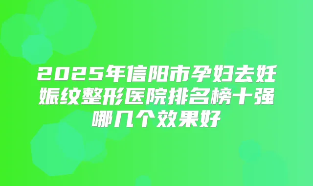 2025年信阳市孕妇去妊娠纹整形医院排名榜十强哪几个效果好