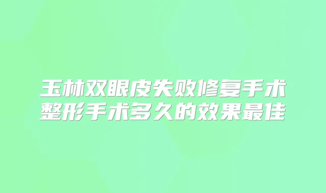 玉林双眼皮失败修复手术整形手术多久的效果佳