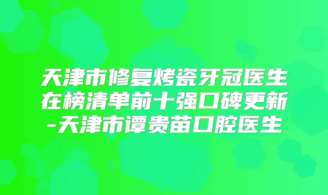 天津市修复烤瓷牙冠医生在榜清单前十强口碑更新-天津市谭贵苗口腔医生