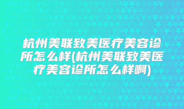 杭州美联致美医疗美容诊所怎么样(杭州美联致美医疗美容诊所怎么样啊)