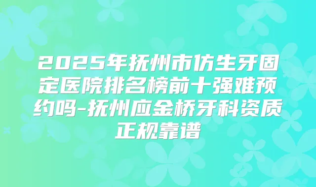 2025年抚州市仿生牙固定医院排名榜前十强难预约吗-抚州应金桥牙科资质正规靠谱