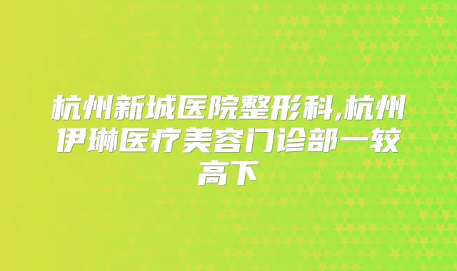 杭州新城医院整形科,杭州伊琳医疗美容门诊部一较高下