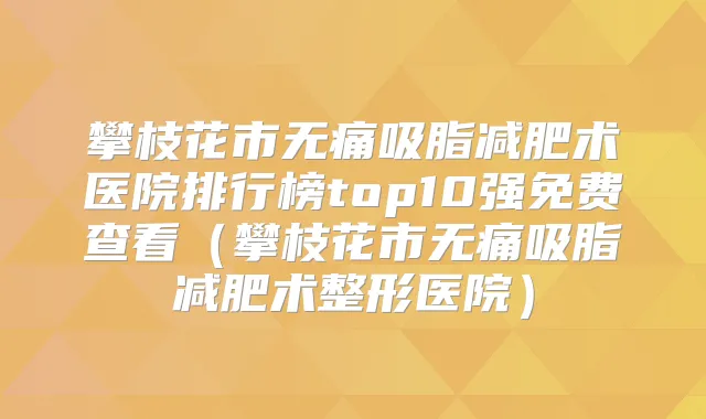 攀枝花市吸脂减肥术医院排行榜top10强免费查看(攀枝花市吸脂减肥术整形医院)