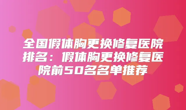 全国假体胸更换修复医院排名:假体胸更换修复医院前50名名单推荐